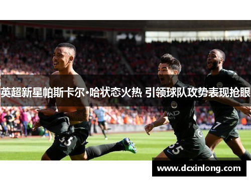 英超新星帕斯卡尔·哈状态火热 引领球队攻势表现抢眼