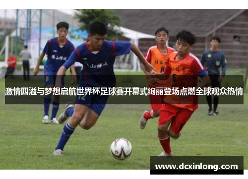 激情四溢与梦想启航世界杯足球赛开幕式绚丽登场点燃全球观众热情