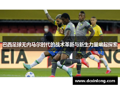 巴西足球无内马尔时代的战术革新与新生力量崛起探索