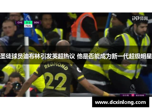 圣徒球员迪布林引发英超热议 他是否能成为新一代超级明星
