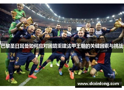 巴黎圣日耳曼如何应对困境重建法甲王朝的关键因素与挑战