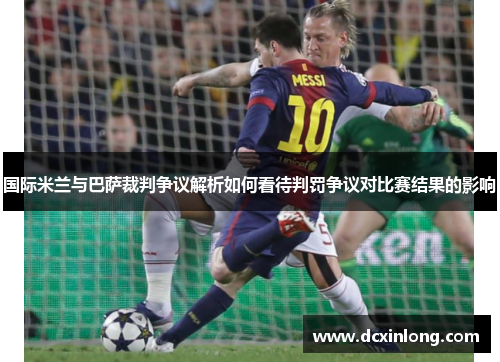 国际米兰与巴萨裁判争议解析如何看待判罚争议对比赛结果的影响