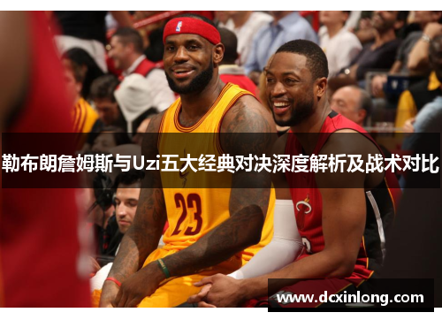 勒布朗詹姆斯与Uzi五大经典对决深度解析及战术对比