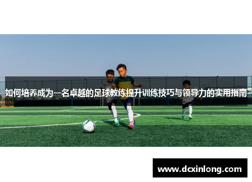 如何培养成为一名卓越的足球教练提升训练技巧与领导力的实用指南