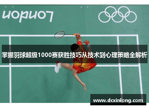掌握羽球超级1000赛获胜技巧从技术到心理策略全解析