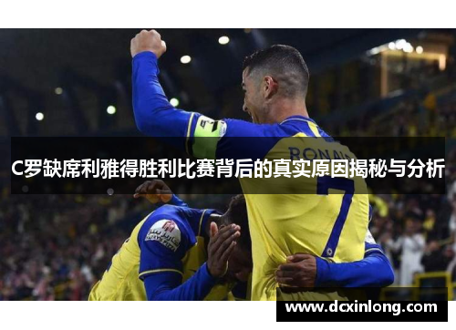 C罗缺席利雅得胜利比赛背后的真实原因揭秘与分析