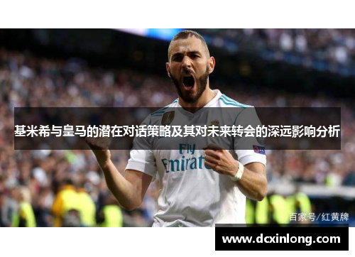 基米希与皇马的潜在对话策略及其对未来转会的深远影响分析