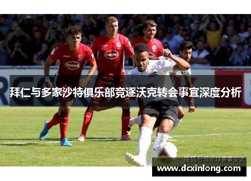 拜仁与多家沙特俱乐部竞逐沃克转会事宜深度分析