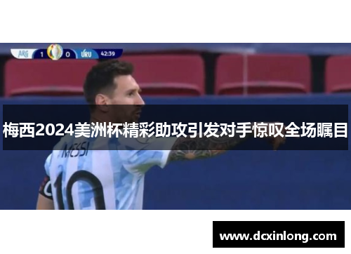 梅西2024美洲杯精彩助攻引发对手惊叹全场瞩目