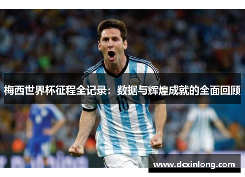 梅西世界杯征程全记录：数据与辉煌成就的全面回顾