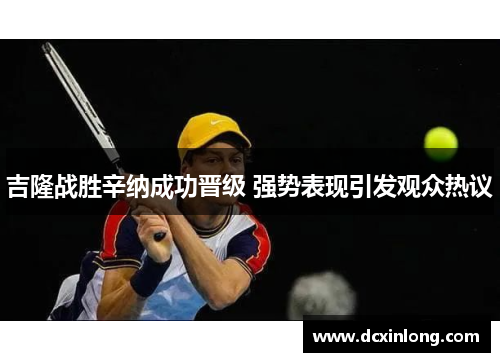 吉隆战胜辛纳成功晋级 强势表现引发观众热议