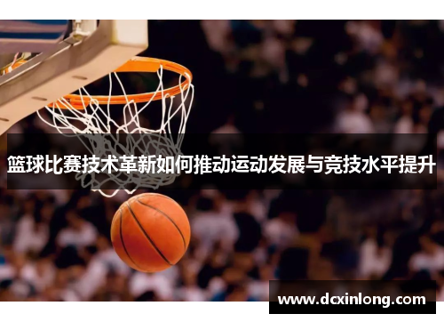 篮球比赛技术革新如何推动运动发展与竞技水平提升