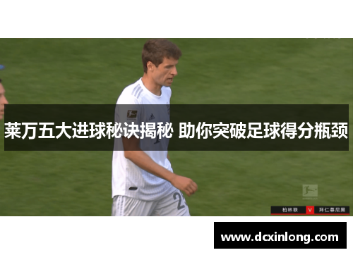 莱万五大进球秘诀揭秘 助你突破足球得分瓶颈 莱万五大进球秘诀揭秘 助你突破足球得分瓶颈