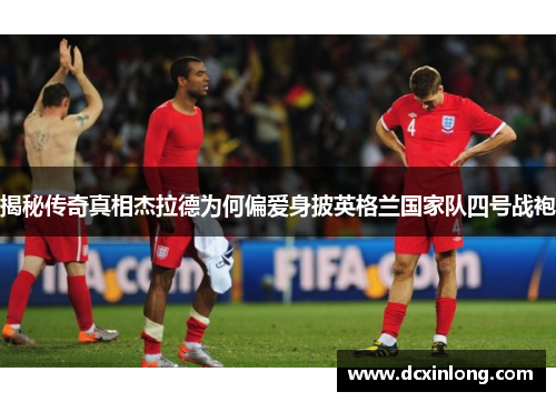 揭秘传奇真相杰拉德为何偏爱身披英格兰国家队四号战袍 揭秘传奇真相杰拉德为何偏爱身披英格兰国家队四号战袍