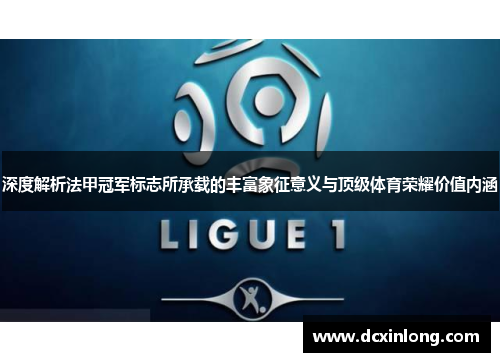 深度解析法甲冠军标志所承载的丰富象征意义与顶级体育荣耀价值内涵 深度解析法甲冠军标志所承载的丰富象征意义与顶级体育荣耀价值内涵