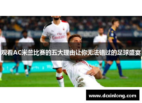 观看AC米兰比赛的五大理由让你无法错过的足球盛宴 观看AC米兰比赛的五大理由让你无法错过的足球盛宴