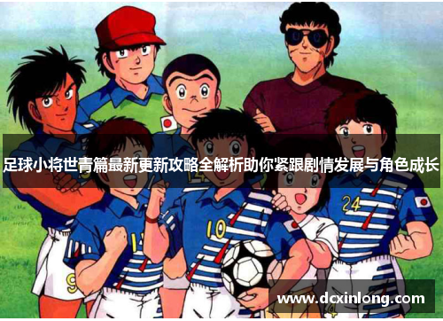 足球小将世青篇最新更新攻略全解析助你紧跟剧情发展与角色成长 足球小将世青篇最新更新攻略全解析助你紧跟剧情发展与角色成长