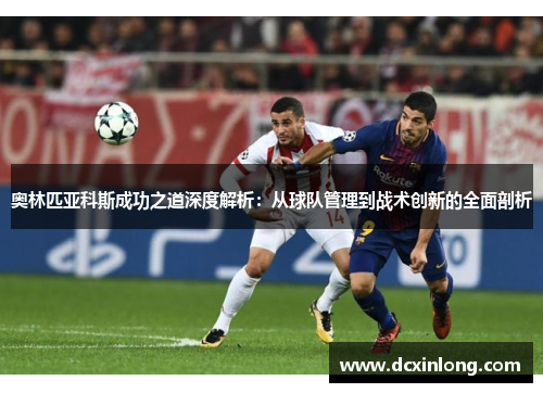 奥林匹亚科斯成功之道深度解析:从球队管理到战术创新的全面剖析 奥林匹亚科斯成功之道深度解析:从球队管理到战术创新的全面剖析